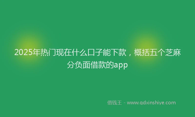 2025年热门现在什么口子能下款，概括五个芝麻分负面借款的app