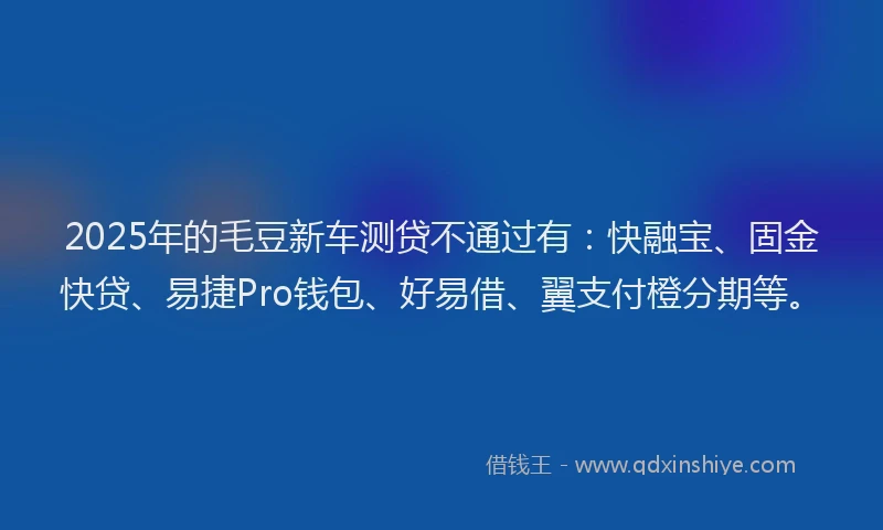 2025年的毛豆新车测贷不通过有：快融宝、固金快贷、易捷Pro钱包、好易借、翼支付橙分期等。