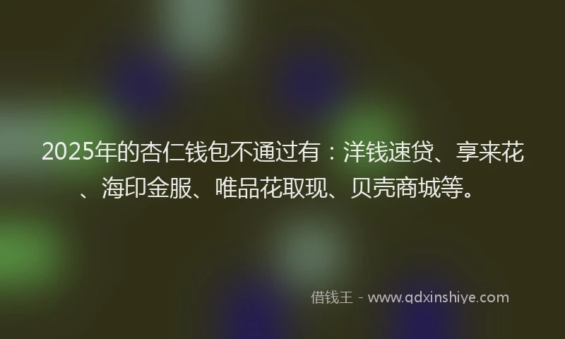 2025年的杏仁钱包不通过有：洋钱速贷、享来花、海印金服、唯品花取现、贝壳商城等。