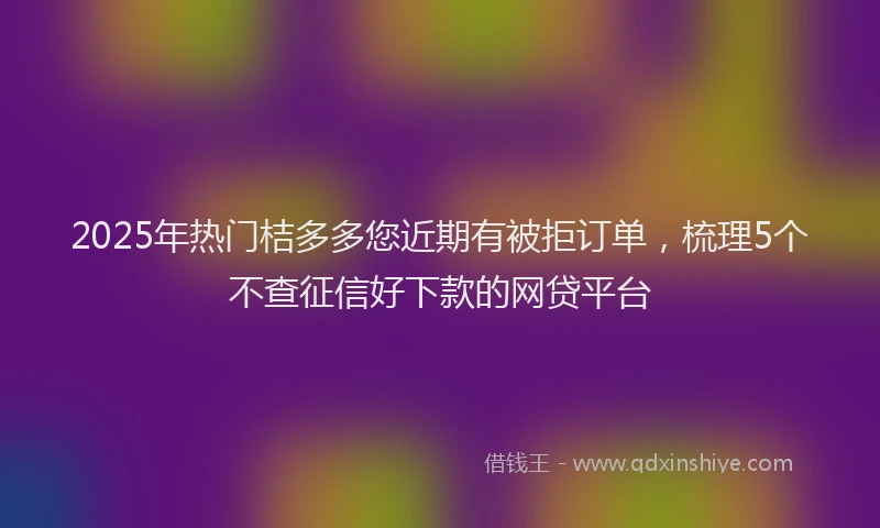 2025年热门桔多多您近期有被拒订单，梳理5个不查征信好下款的网贷平台