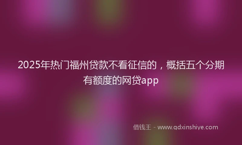 2025年热门福州贷款不看征信的，概括五个分期有额度的网贷app