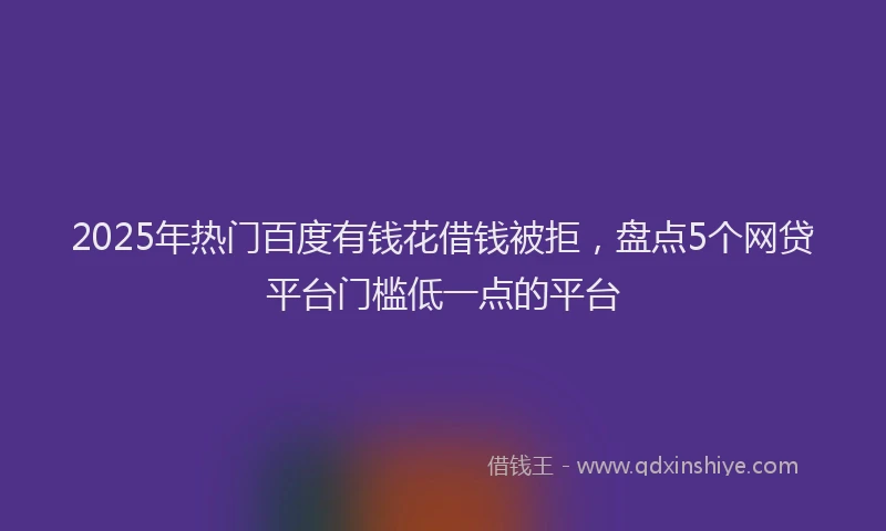 2025年热门百度有钱花借钱被拒，盘点5个网贷平台门槛低一点的平台