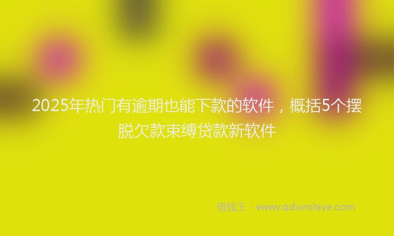 2025年热门有逾期也能下款的软件，概括5个摆脱欠款束缚贷款新软件