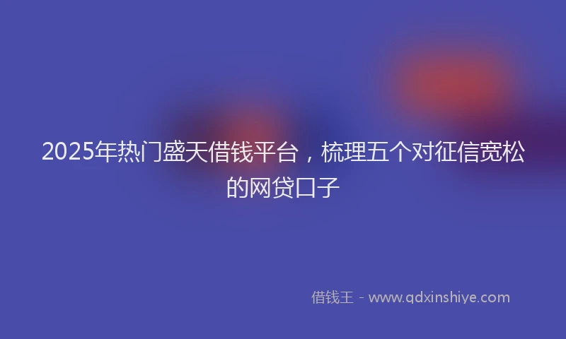 2025年热门盛天借钱平台，梳理五个对征信宽松的网贷口子