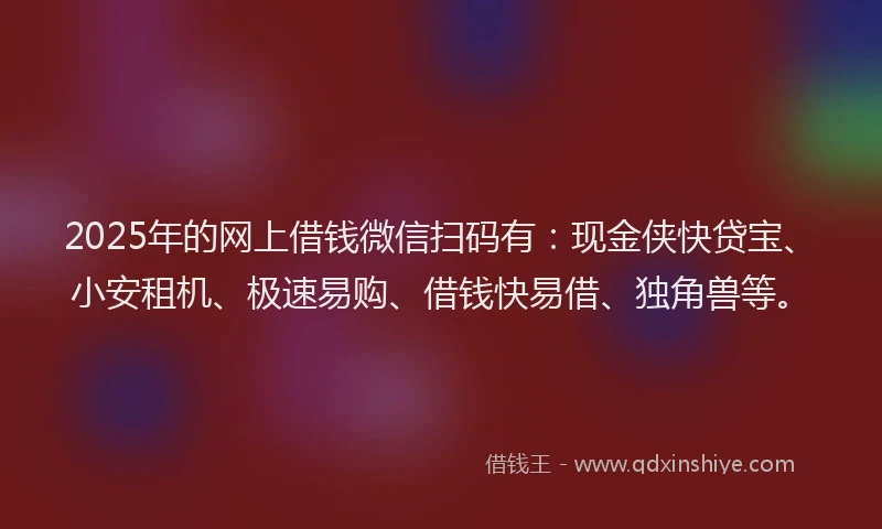 2025年的网上借钱微信扫码有：现金侠快贷宝、小安租机、极速易购、借钱快易借、独角兽等。
