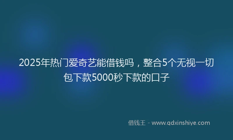 2025年热门爱奇艺能借钱吗，整合5个无视一切包下款5000秒下款的口子