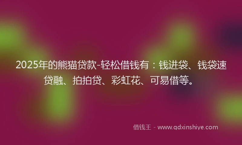 2025年的熊猫贷款-轻松借钱有：钱进袋、钱袋速贷融、拍拍贷、彩虹花、可易借等。