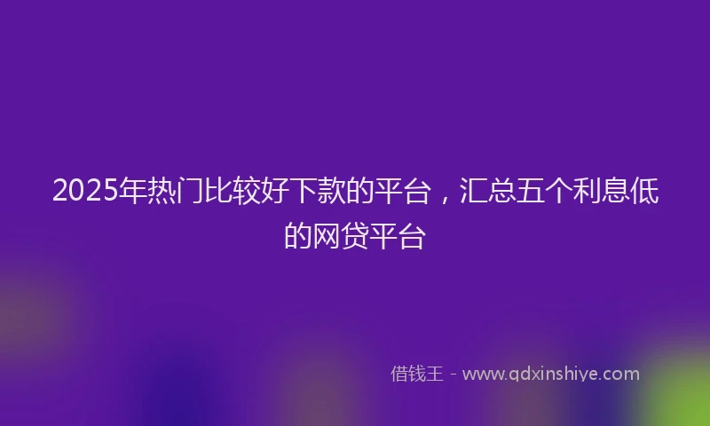 2025年热门比较好下款的平台，汇总五个利息低的网贷平台