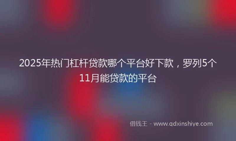 2025年热门杠杆贷款哪个平台好下款，罗列5个11月能贷款的平台