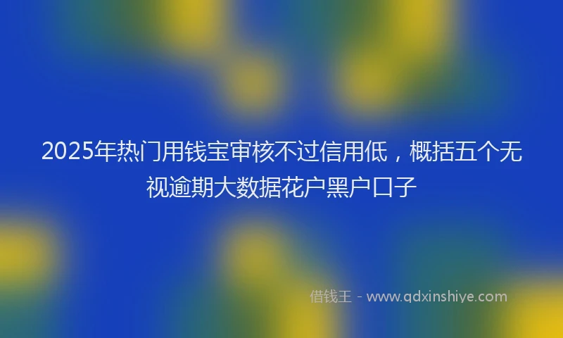 2025年热门用钱宝审核不过信用低，概括五个无视逾期大数据花户黑户口子