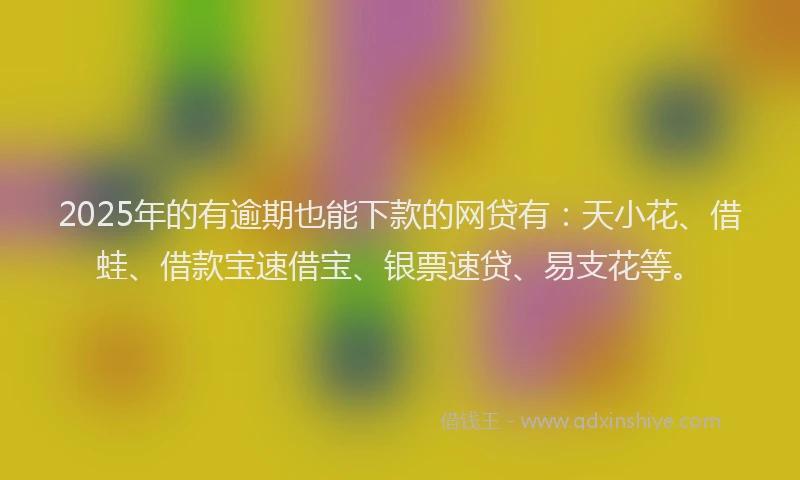 2025年的有逾期也能下款的网贷有：天小花、借蛙、借款宝速借宝、银票速贷、易支花等。