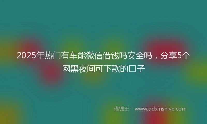 2025年热门有车能微信借钱吗安全吗，分享5个网黑夜间可下款的口子