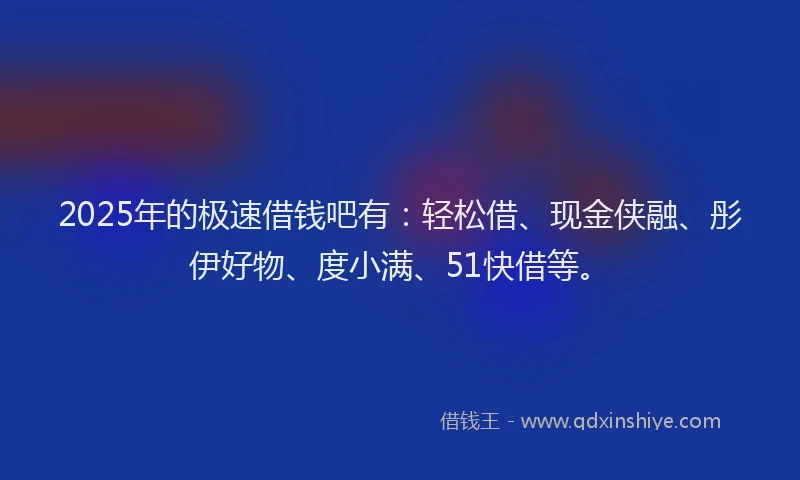 2025年的极速借钱吧有：轻松借、现金侠融、彤伊好物、度小满、51快借等。