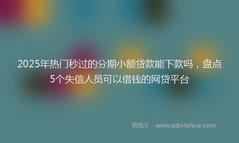 2025年热门秒过的分期小额贷款能下款吗，盘点5个失信人员可以借钱的网贷平台
