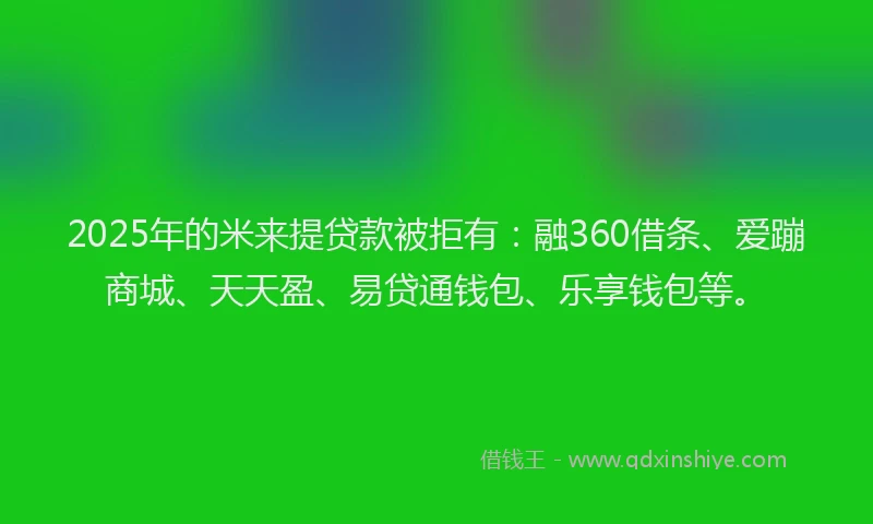 2025年的米来提贷款被拒有：融360借条、爱蹦商城、天天盈、易贷通钱包、乐享钱包等。