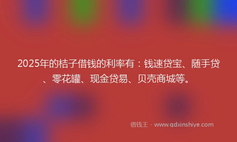 2025年的桔子借钱的利率有：钱速贷宝、随手贷、零花罐、现金贷易、贝壳商城等。