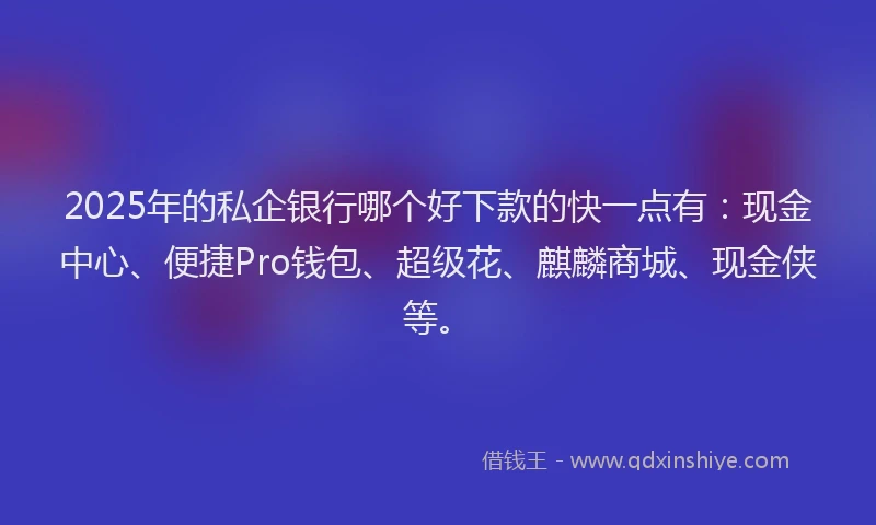 2025年的私企银行哪个好下款的快一点有：现金中心、便捷Pro钱包、超级花、麒麟商城、现金侠等。