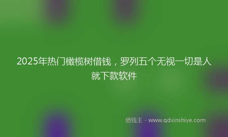 2025年热门橄榄树借钱，罗列五个无视一切是人就下款软件