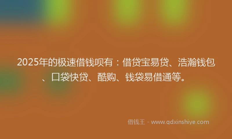 2025年的极速借钱呗有：借贷宝易贷、浩瀚钱包、口袋快贷、酷购、钱袋易借通等。