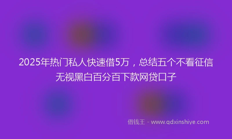 2025年热门私人快速借5万，总结五个不看征信无视黑白百分百下款网贷口子
