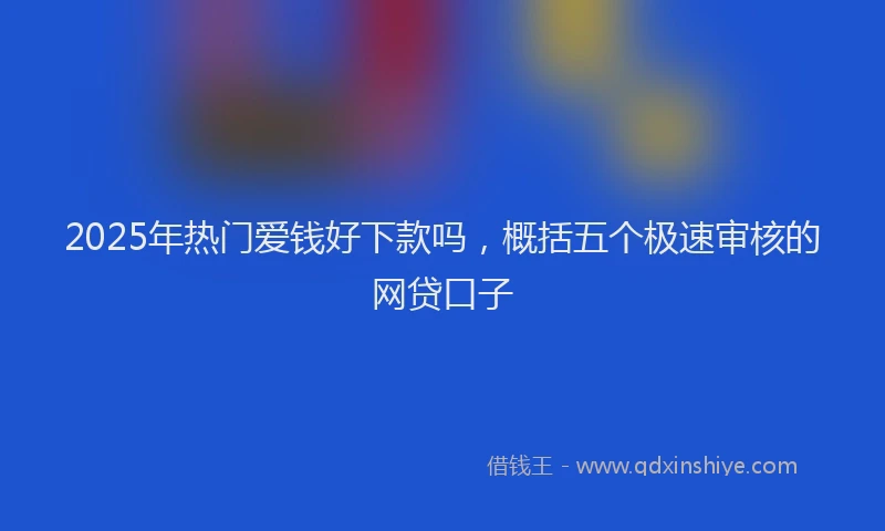 2025年热门爱钱好下款吗，概括五个极速审核的网贷口子
