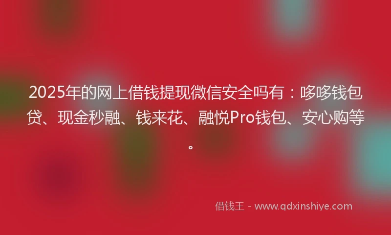 2025年的网上借钱提现微信安全吗有：哆哆钱包贷、现金秒融、钱来花、融悦Pro钱包、安心购等。