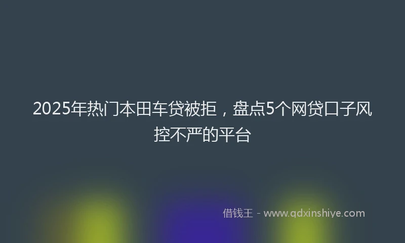 2025年热门本田车贷被拒，盘点5个网贷口子风控不严的平台