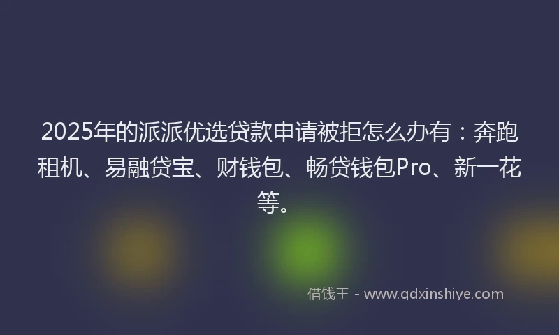 2025年的派派优选贷款申请被拒怎么办有：奔跑租机、易融贷宝、财钱包、畅贷钱包Pro、新一花等。