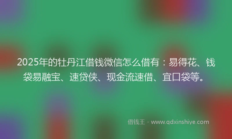 2025年的牡丹江借钱微信怎么借有：易得花、钱袋易融宝、速贷侠、现金流速借、宜口袋等。