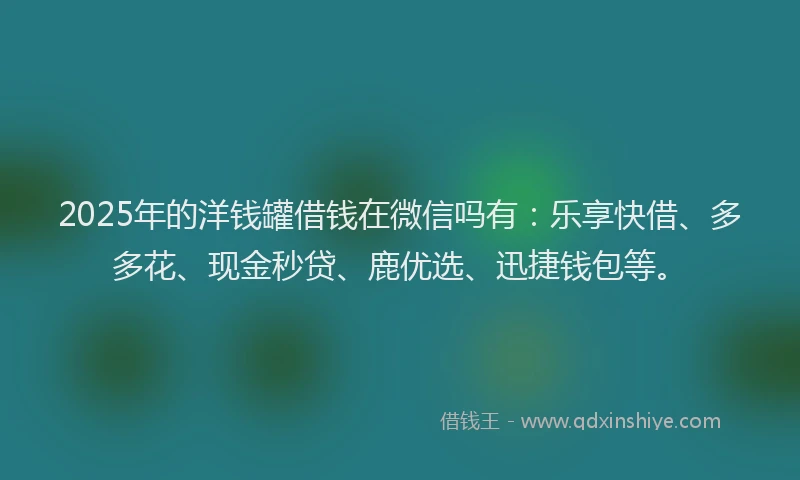 2025年的洋钱罐借钱在微信吗有：乐享快借、多多花、现金秒贷、鹿优选、迅捷钱包等。