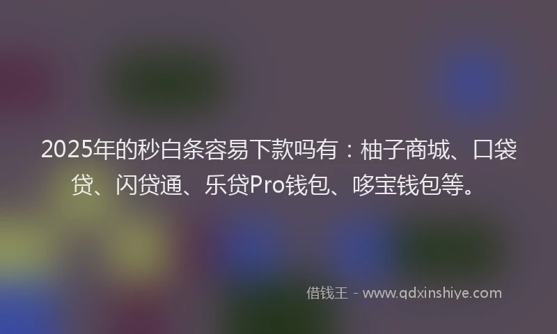 2025年的秒白条容易下款吗有：柚子商城、口袋贷、闪贷通、乐贷Pro钱包、哆宝钱包等。