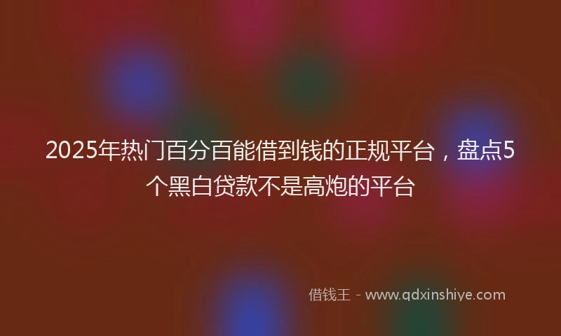 2025年热门百分百能借到钱的正规平台，盘点5个黑白贷款不是高炮的平台