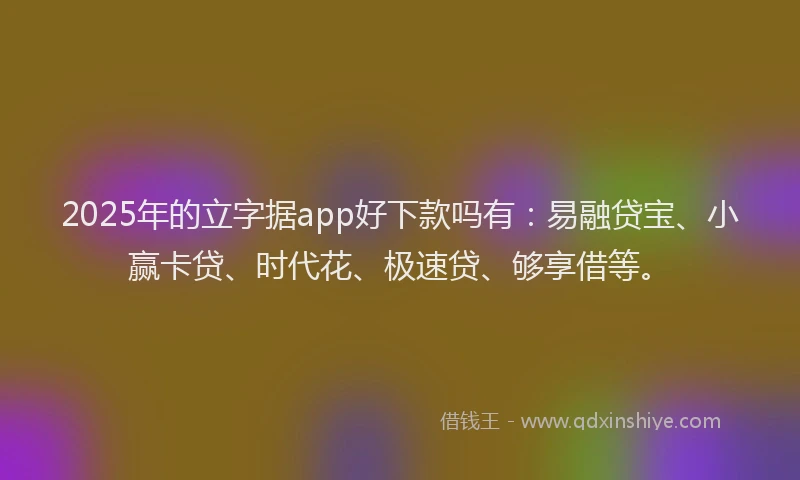 2025年的立字据app好下款吗有：易融贷宝、小赢卡贷、时代花、极速贷、够享借等。