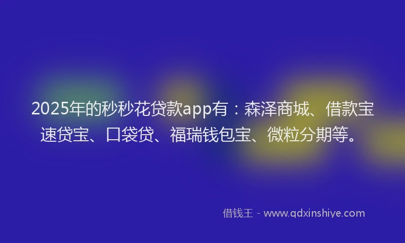 2025年的秒秒花贷款app有：森泽商城、借款宝速贷宝、口袋贷、福瑞钱包宝、微粒分期等。