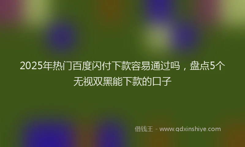 2025年热门百度闪付下款容易通过吗，盘点5个无视双黑能下款的口子