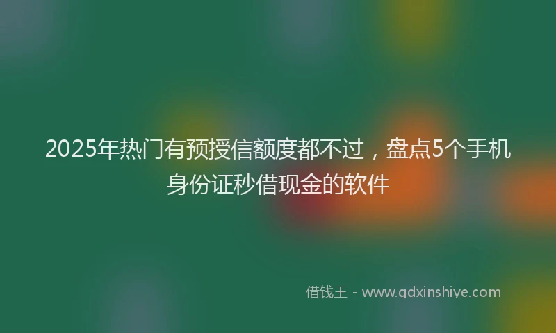 2025年热门有预授信额度都不过，盘点5个手机身份证秒借现金的软件