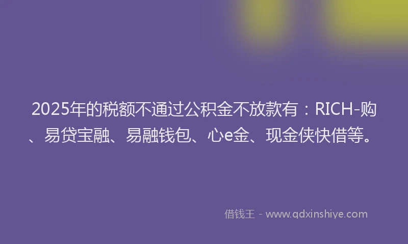 2025年的税额不通过公积金不放款有：RICH-购、易贷宝融、易融钱包、心e金、现金侠快借等。