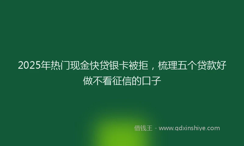 2025年热门现金快贷银卡被拒，梳理五个贷款好做不看征信的口子
