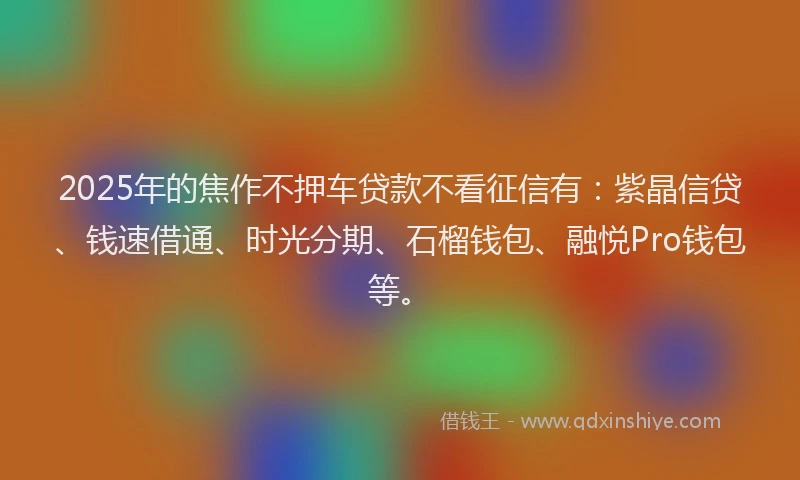 2025年的焦作不押车贷款不看征信有：紫晶信贷、钱速借通、时光分期、石榴钱包、融悦Pro钱包等。