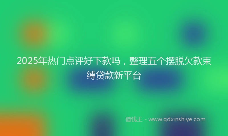 2025年热门点评好下款吗，整理五个摆脱欠款束缚贷款新平台