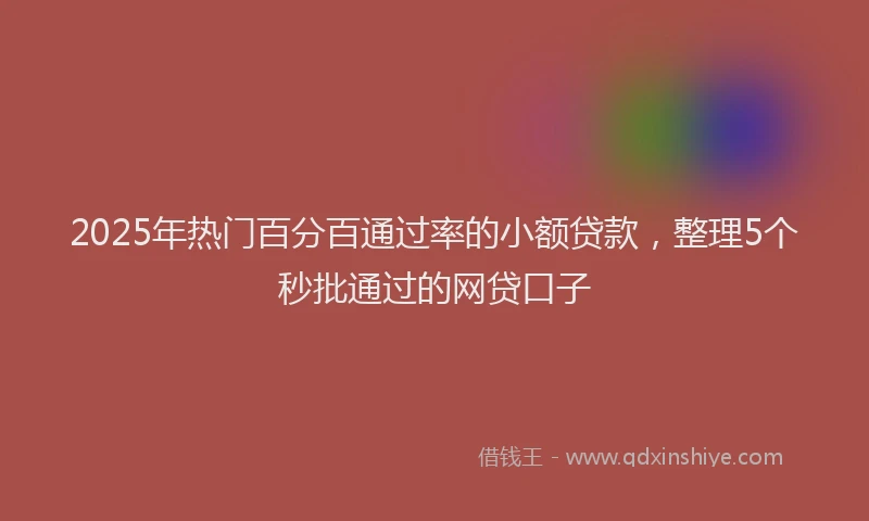 2025年热门百分百通过率的小额贷款，整理5个秒批通过的网贷口子