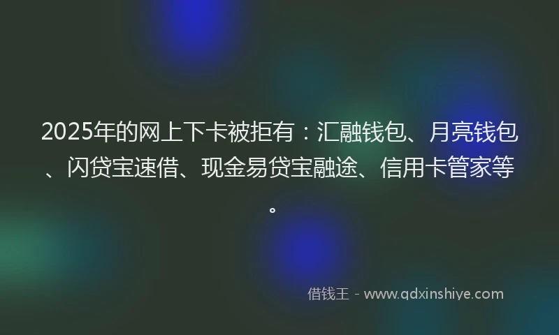 2025年的网上下卡被拒有：汇融钱包、月亮钱包、闪贷宝速借、现金易贷宝融途、信用卡管家等。