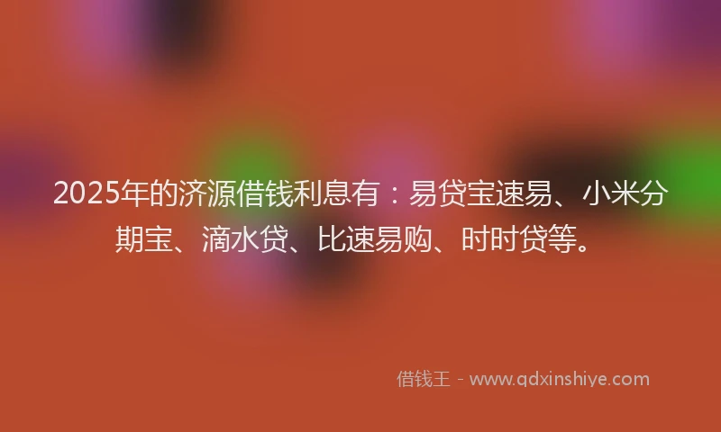 2025年的济源借钱利息有：易贷宝速易、小米分期宝、滴水贷、比速易购、时时贷等。