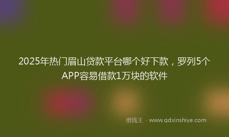 2025年热门眉山贷款平台哪个好下款，罗列5个APP容易借款1万块的软件