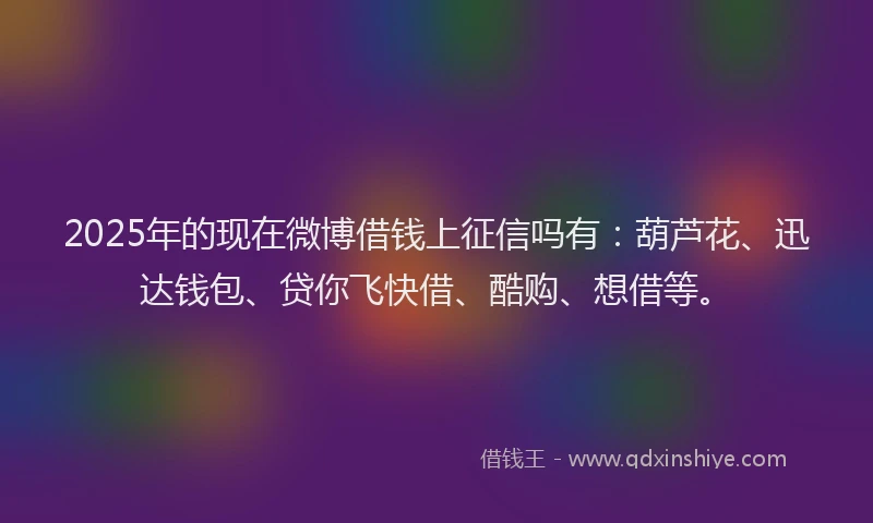 2025年的现在微博借钱上征信吗有：葫芦花、迅达钱包、贷你飞快借、酷购、想借等。
