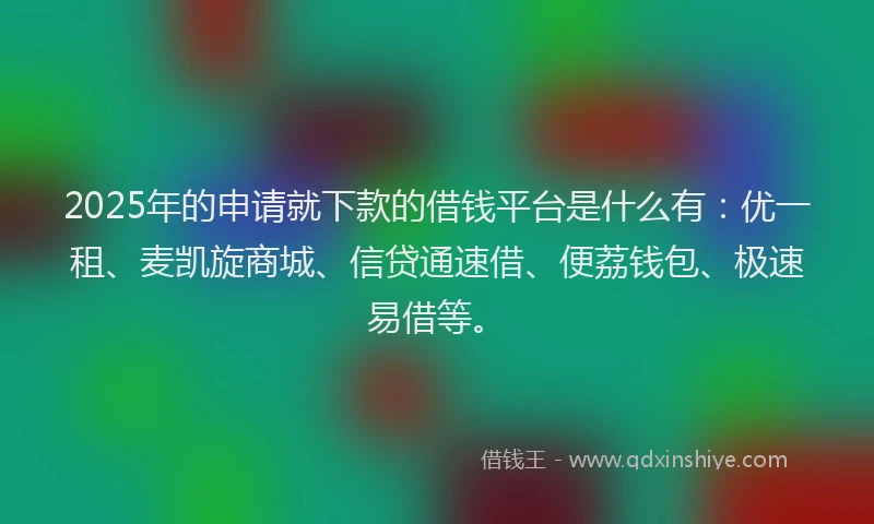 2025年的申请就下款的借钱平台是什么有：优一租、麦凯旋商城、信贷通速借、便荔钱包、极速易借等。