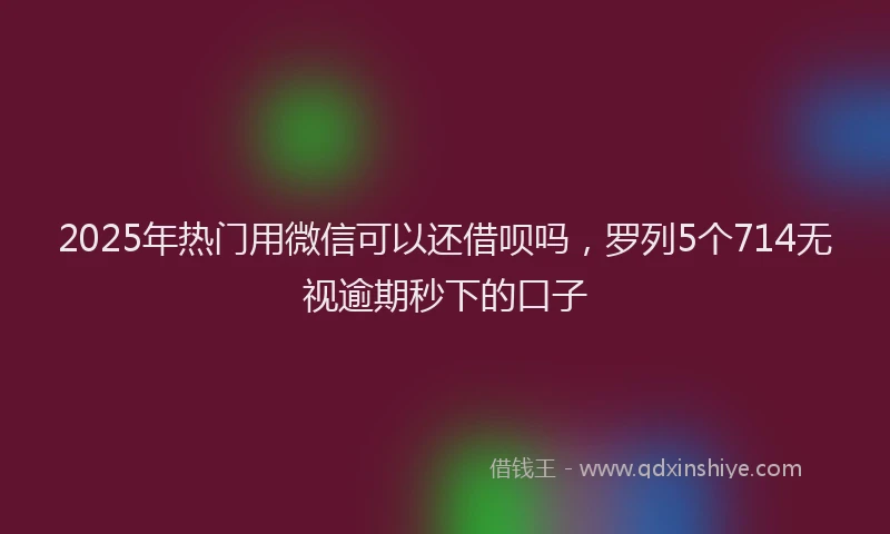 2025年热门用微信可以还借呗吗，罗列5个714无视逾期秒下的口子