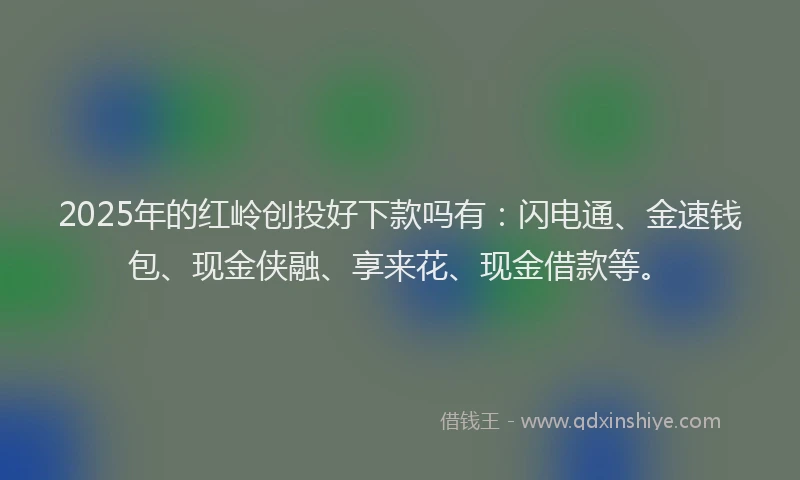 2025年的红岭创投好下款吗有：闪电通、金速钱包、现金侠融、享来花、现金借款等。