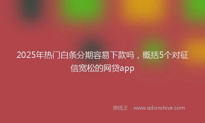 2025年热门白条分期容易下款吗，概括5个对征信宽松的网贷app