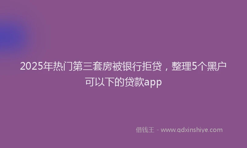 2025年热门第三套房被银行拒贷，整理5个黑户可以下的贷款app